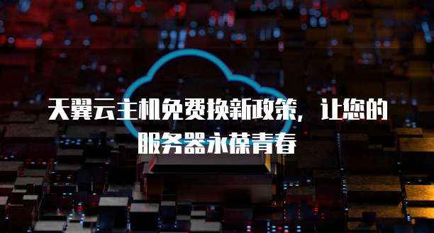 天翼云主机免费换新政策，让您的服务器永葆青春