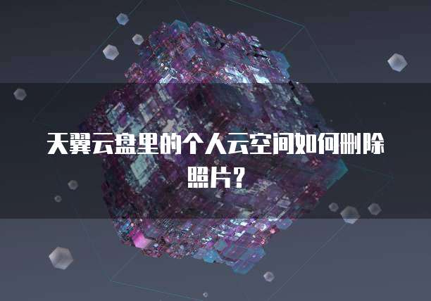 天翼云盘里的个人云空间如何删除照片?