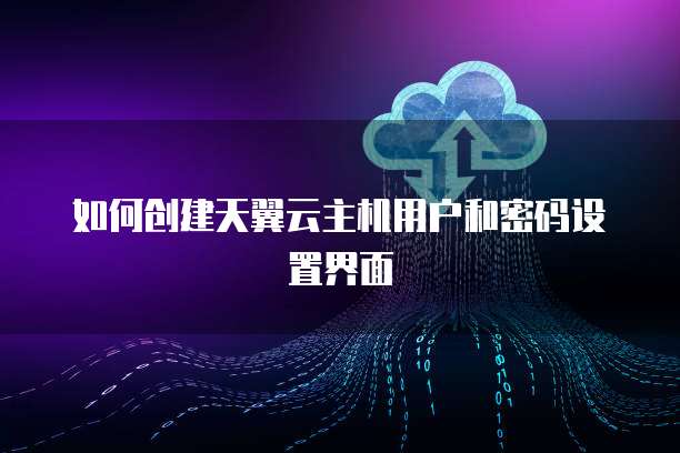 如何创建天翼云主机用户和密码设置界面