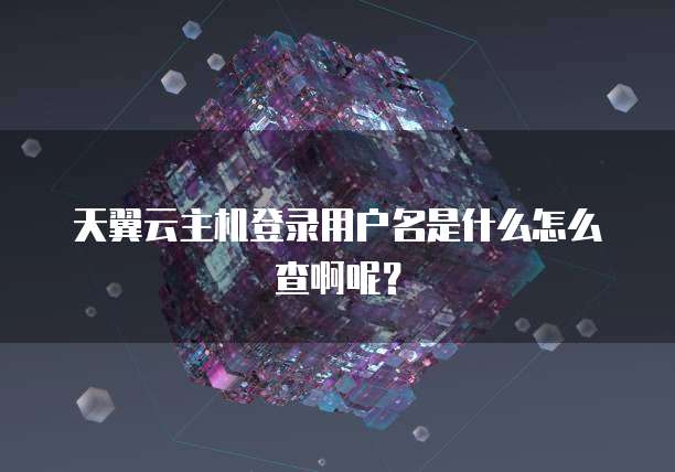 天翼云主机登录用户名是什么怎么查啊呢？