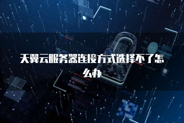 天翼云服务器连接方式选择不了怎么办