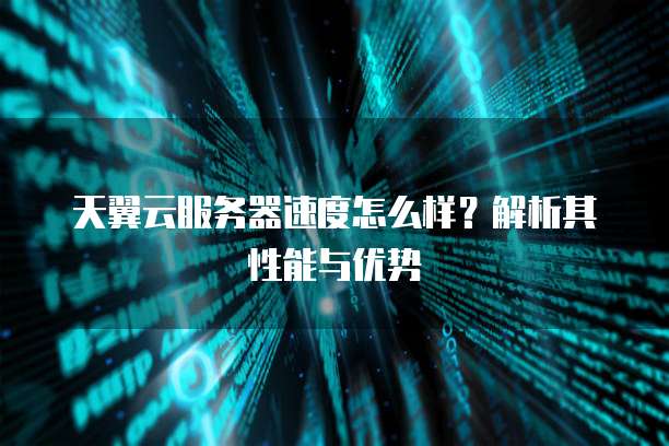 天翼云服务器速度怎么样?解析其性能与优势