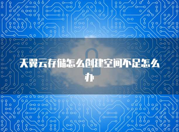 天翼云存储怎么创建空间不足怎么办