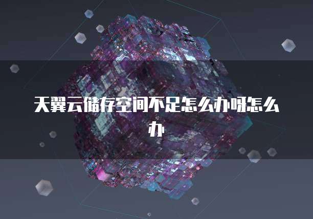 天翼云储存空间不足怎么办呀怎么办