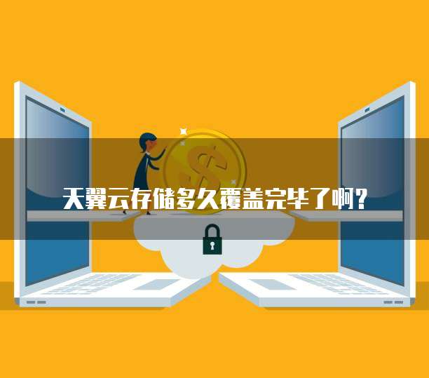 天翼云存储多久覆盖完毕了啊？