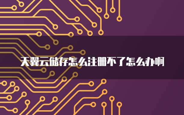 天翼云储存怎么注册不了怎么办啊