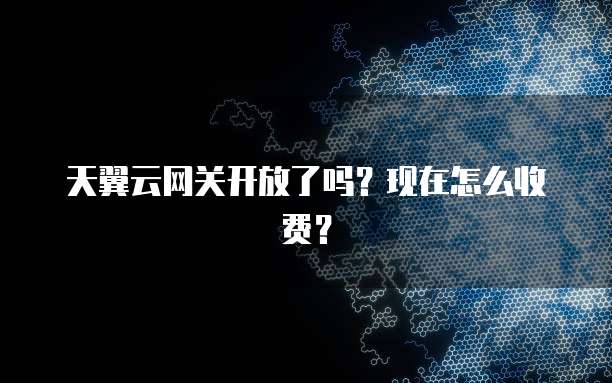 天翼云网关开放了吗?现在怎么收费?