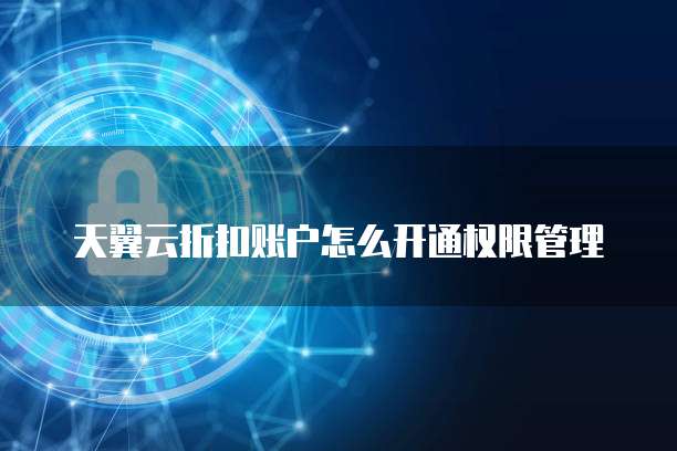 天翼云折扣账户怎么开通权限管理