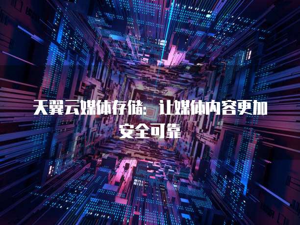 天翼云媒体存储:让媒体内容更加安全可靠