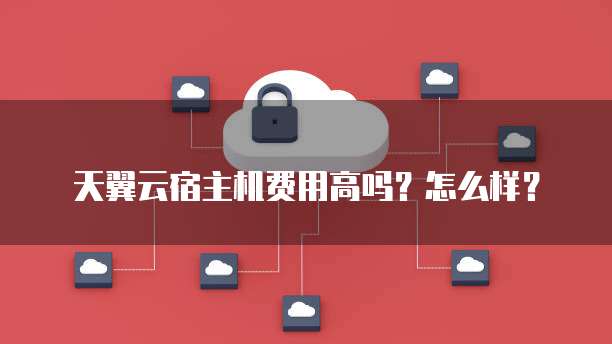天翼云宿主机费用高吗?怎么样?