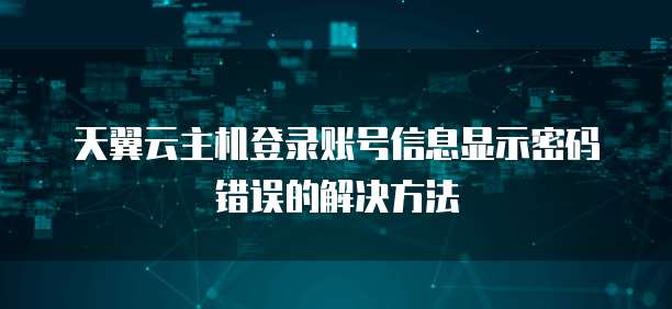 天翼云主机登录账号信息显示密码错误的解决方法