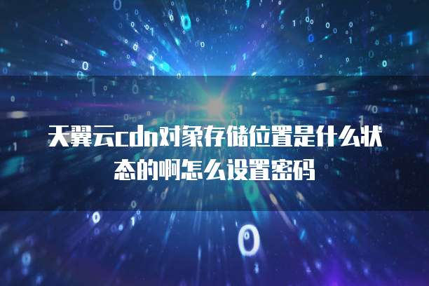 天翼云cdn对象存储位置是什么状态的啊怎么设置密码