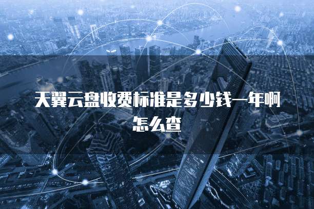 天翼云盘收费标准是多少钱一年啊怎么查