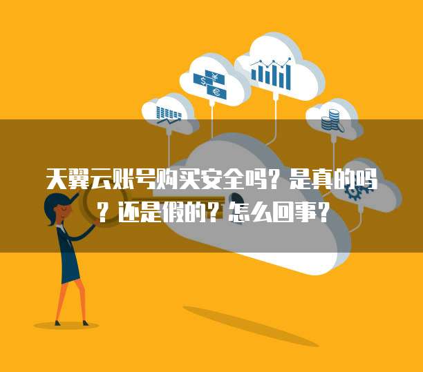天翼云账号购买安全吗?是真的吗?还是假的?怎么回事?