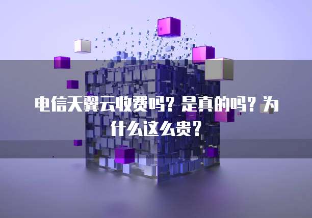 电信天翼云收费吗?是真的吗?为什么这么贵?