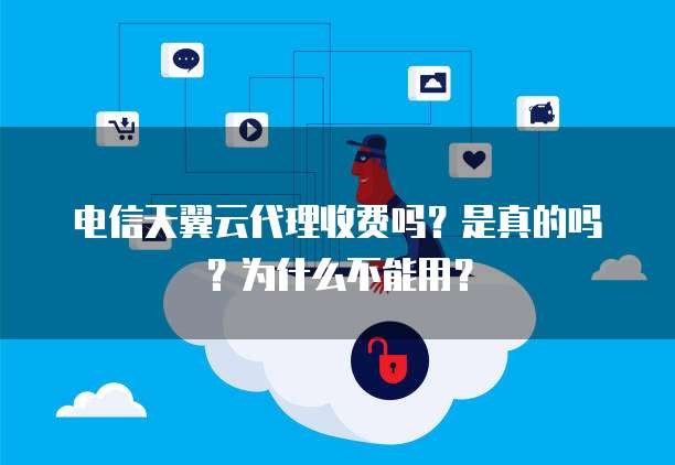电信天翼云代理收费吗？是真的吗？为什么不能用？