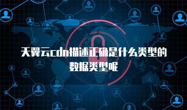 天翼云cdn描述正确是什么类型的数据类型呢