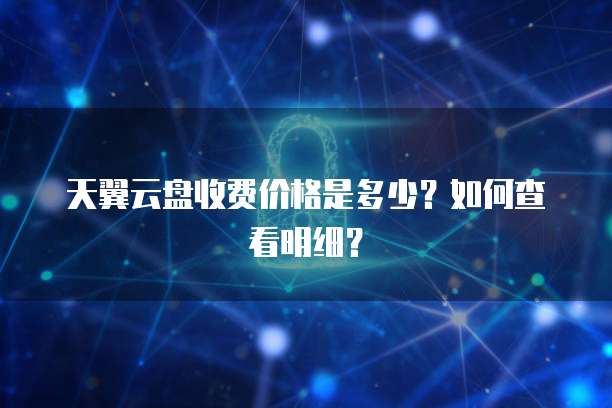 天翼云盘收费价格是多少?如何查看明细?