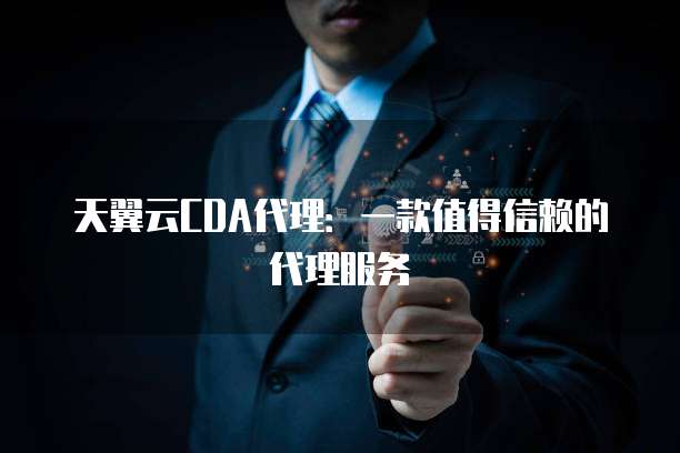 天翼云CDA代理:一款值得信赖的代理服务