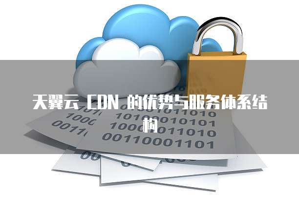 天翼云 CDN 的优势与服务体系结构
