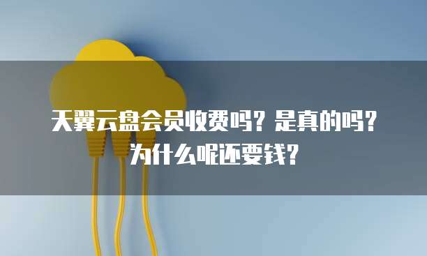天翼云盘会员收费吗?是真的吗?为什么呢还要钱?