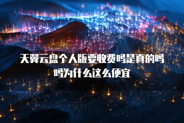天翼云盘个人版要收费吗是真的吗吗为什么这么便宜