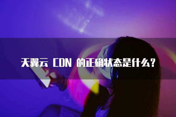 天翼云 CDN 的正确状态是什么？