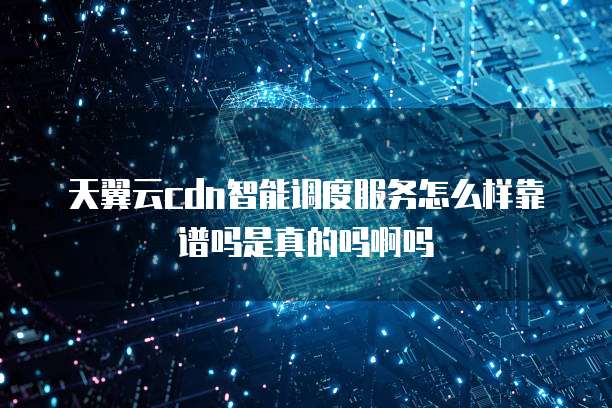 天翼云cdn智能调度服务怎么样靠谱吗是真的吗啊吗