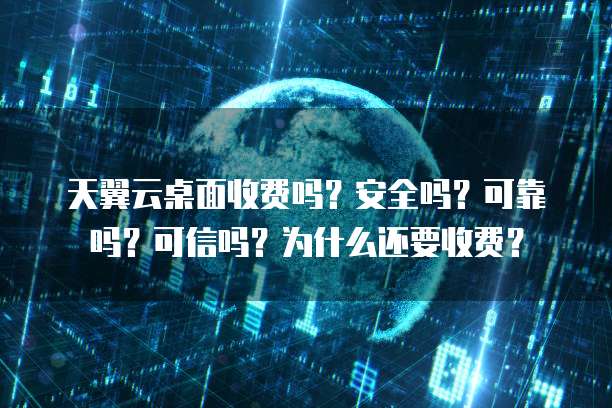 天翼云桌面收费吗?安全吗?可靠吗?可信吗?为什么还要收费?
