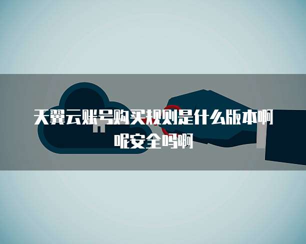天翼云账号购买规则是什么版本啊呢安全吗啊