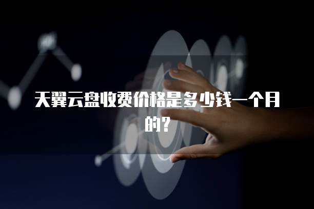 天翼云盘收费价格是多少钱一个月的?
