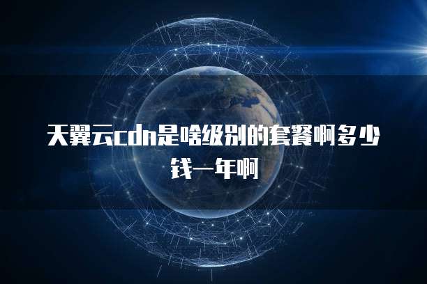 天翼云cdn是啥级别的套餐啊多少钱一年啊