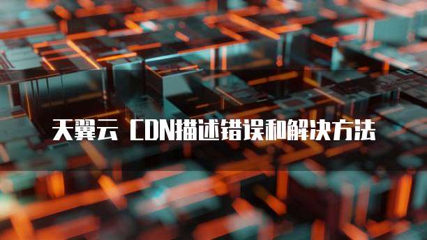 天翼云 CDN描述错误和解决方法