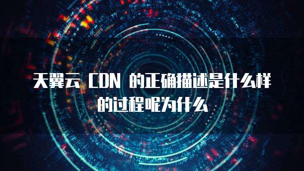 天翼云 CDN 的正确描述是什么样的过程呢为什么