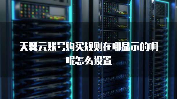 天翼云账号购买规则在哪显示的啊呢怎么设置