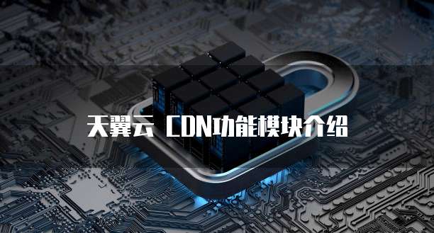 天翼云 CDN功能模块介绍