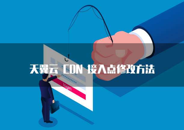 天翼云 CDN 接入点修改方法