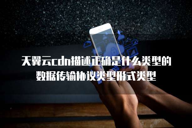 天翼云cdn描述正确是什么类型的数据传输协议类型形式类型