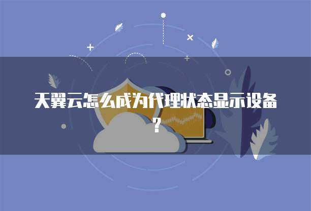 天翼云怎么成为代理状态显示设备？