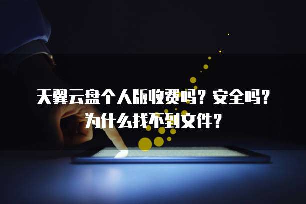 天翼云盘个人版收费吗?安全吗?为什么找不到文件?