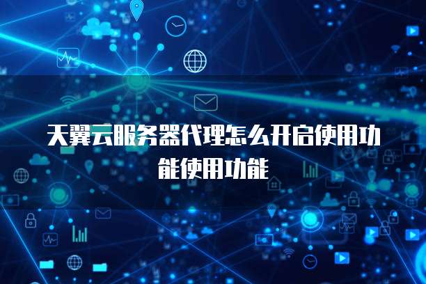 天翼云服务器代理怎么开启使用功能使用功能