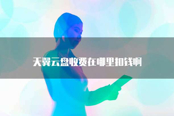天翼云盘收费在哪里扣钱啊