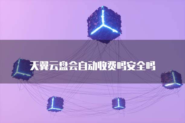 天翼云盘会自动收费吗安全吗