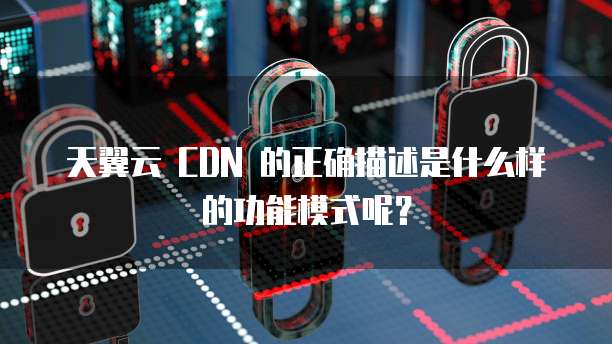 天翼云 CDN 的正确描述是什么样的功能模式呢?