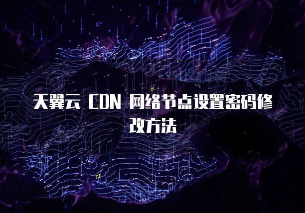 天翼云 CDN 网络节点设置密码修改方法