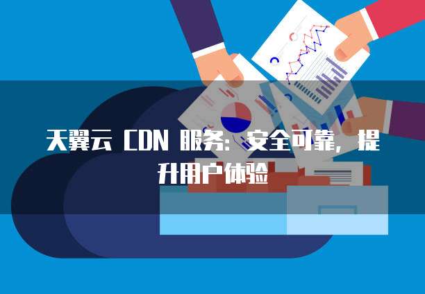 天翼云 CDN 服务:安全可靠,提升用户体验