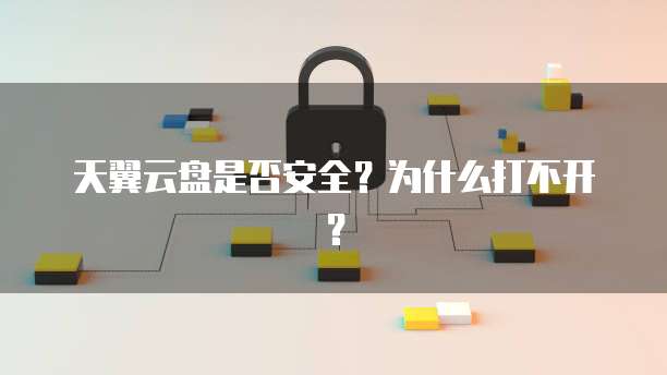 天翼云盘是否安全?为什么打不开?