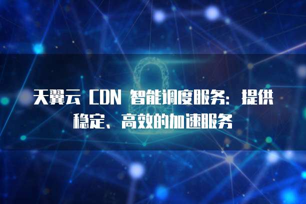 天翼云 CDN 智能调度服务:提供稳定、高效的加速服务