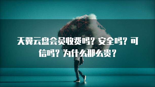 天翼云盘会员收费吗?安全吗?可信吗?为什么那么贵?