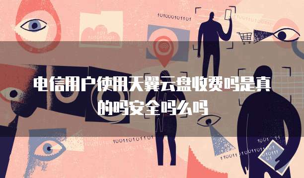 电信用户使用天翼云盘收费吗是真的吗安全吗么吗